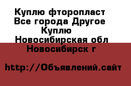 Куплю фторопласт - Все города Другое » Куплю   . Новосибирская обл.,Новосибирск г.